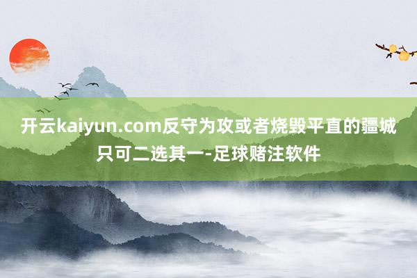 开云kaiyun.com反守为攻或者烧毁平直的疆城只可二选其一-足球赌注软件