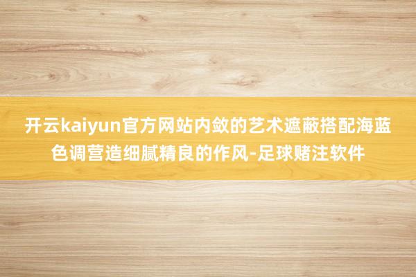 开云kaiyun官方网站内敛的艺术遮蔽搭配海蓝色调营造细腻精良的作风-足球赌注软件