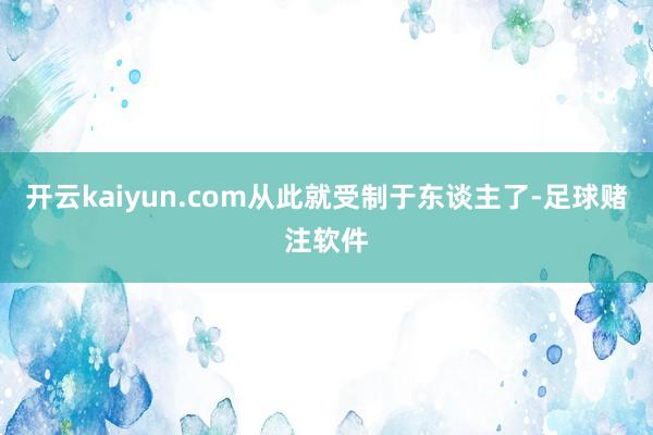 开云kaiyun.com从此就受制于东谈主了-足球赌注软件