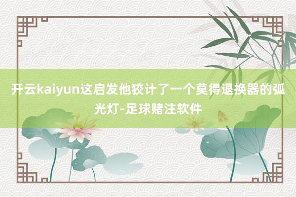 开云kaiyun这启发他狡计了一个莫得退换器的弧光灯-足球赌注软件