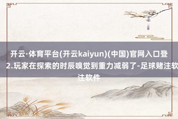 开云·体育平台(开云kaiyun)(中国)官网入口登录   2.玩家在探索的时辰嗅觉到重力减弱了-足球赌注软件