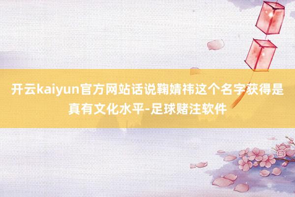 开云kaiyun官方网站话说鞠婧祎这个名字获得是真有文化水平-足球赌注软件