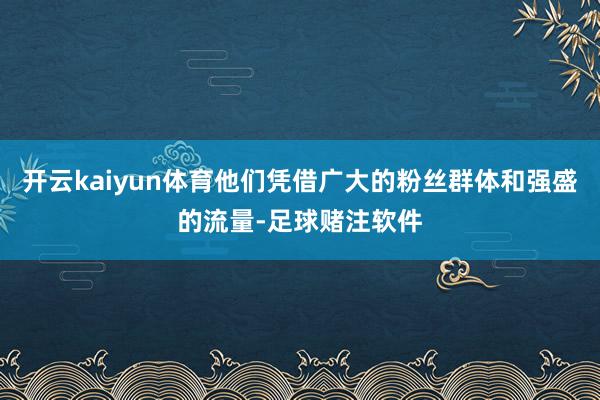 开云kaiyun体育他们凭借广大的粉丝群体和强盛的流量-足球赌注软件