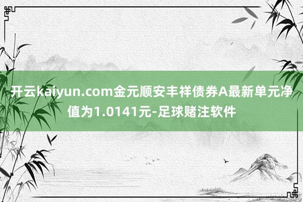 开云kaiyun.com金元顺安丰祥债券A最新单元净值为1.0141元-足球赌注软件