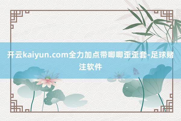 开云kaiyun.com全力加点带唧唧歪歪套-足球赌注软件