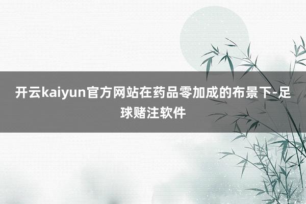 开云kaiyun官方网站在药品零加成的布景下-足球赌注软件