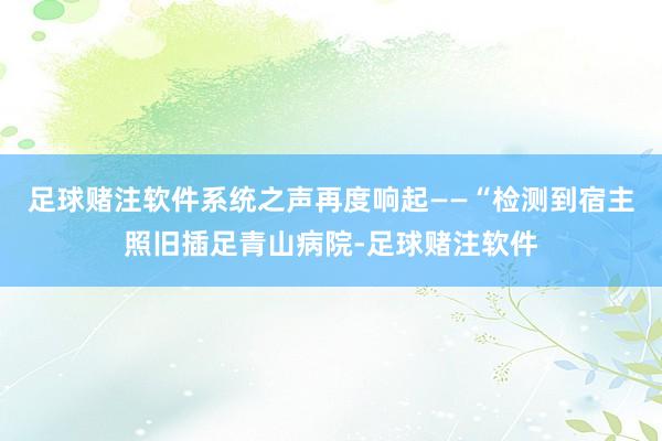 足球赌注软件系统之声再度响起——“检测到宿主照旧插足青山病院-足球赌注软件