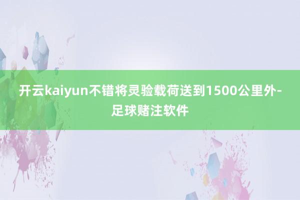 开云kaiyun不错将灵验载荷送到1500公里外-足球赌注软件