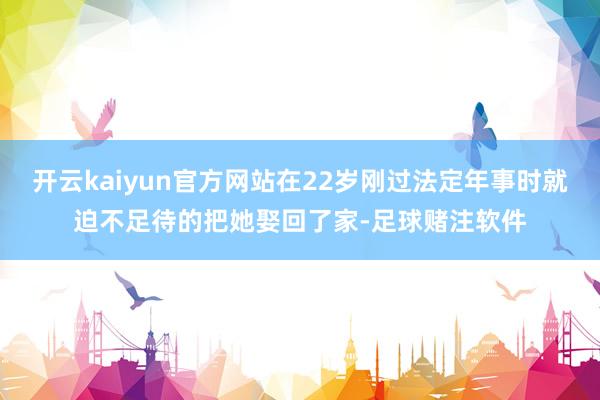 开云kaiyun官方网站在22岁刚过法定年事时就迫不足待的把她娶回了家-足球赌注软件