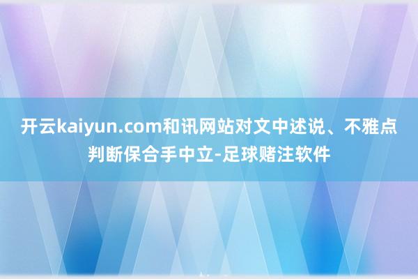 开云kaiyun.com和讯网站对文中述说、不雅点判断保合手中立-足球赌注软件