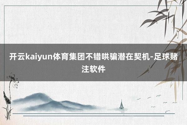 开云kaiyun体育集团不错哄骗潜在契机-足球赌注软件