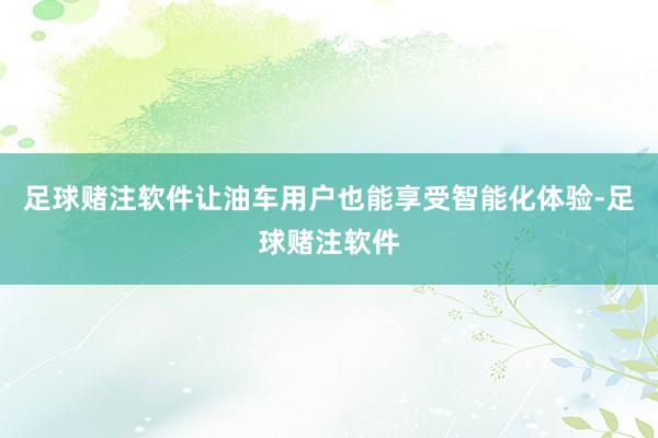 足球赌注软件让油车用户也能享受智能化体验-足球赌注软件