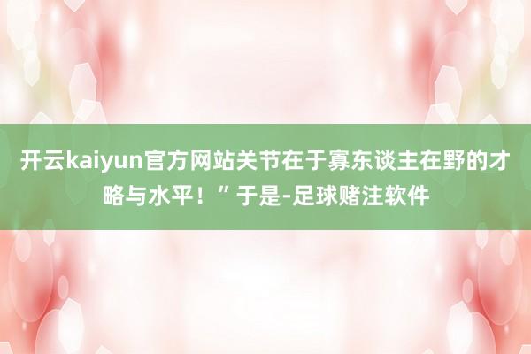 开云kaiyun官方网站关节在于寡东谈主在野的才略与水平！”于是-足球赌注软件