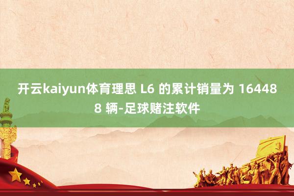 开云kaiyun体育理思 L6 的累计销量为 164488 辆-足球赌注软件