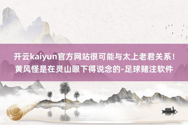 开云kaiyun官方网站很可能与太上老君关系！黄风怪是在灵山眼下得说念的-足球赌注软件