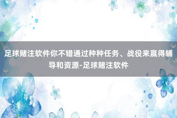 足球赌注软件你不错通过种种任务、战役来赢得辅导和资源-足球赌注软件