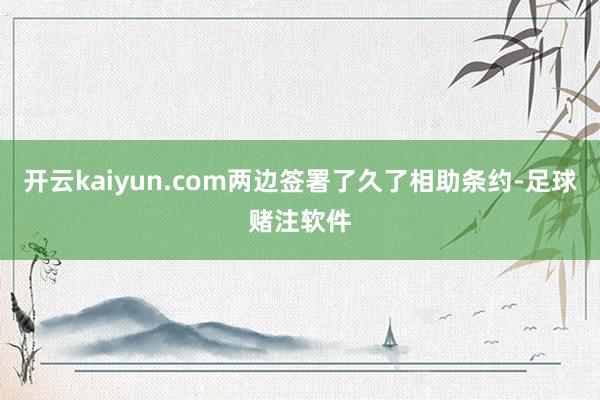 开云kaiyun.com两边签署了久了相助条约-足球赌注软件