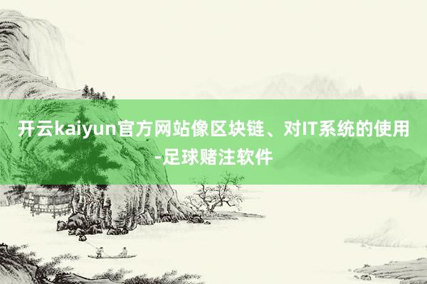 开云kaiyun官方网站像区块链、对IT系统的使用-足球赌注软件