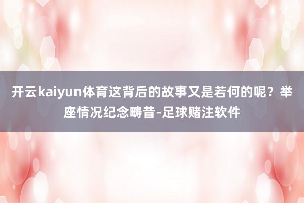 开云kaiyun体育这背后的故事又是若何的呢？举座情况纪念畴昔-足球赌注软件