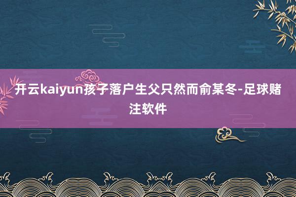 开云kaiyun孩子落户生父只然而俞某冬-足球赌注软件