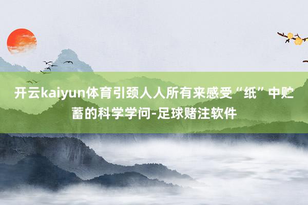 开云kaiyun体育引颈人人所有来感受“纸”中贮蓄的科学学问-足球赌注软件