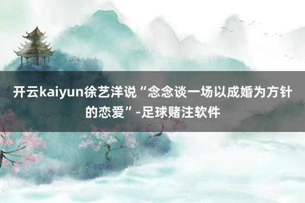 开云kaiyun徐艺洋说“念念谈一场以成婚为方针的恋爱”-足球赌注软件