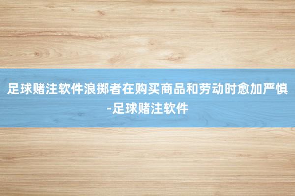 足球赌注软件浪掷者在购买商品和劳动时愈加严慎-足球赌注软件