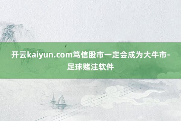 开云kaiyun.com笃信股市一定会成为大牛市-足球赌注软件