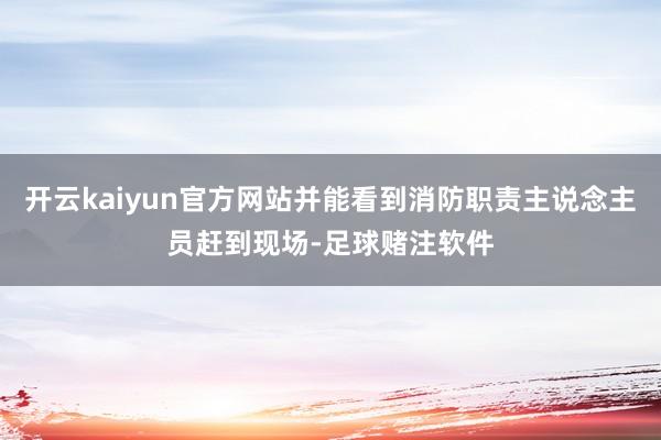 开云kaiyun官方网站并能看到消防职责主说念主员赶到现场-足球赌注软件