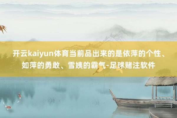 开云kaiyun体育当前品出来的是依萍的个性、如萍的勇敢、雪姨的霸气-足球赌注软件