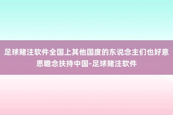 足球赌注软件全国上其他国度的东说念主们也好意思瞻念扶持中国-足球赌注软件