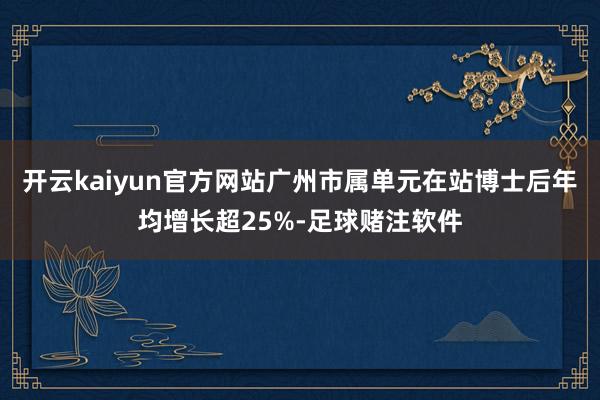 开云kaiyun官方网站广州市属单元在站博士后年均增长超25%-足球赌注软件