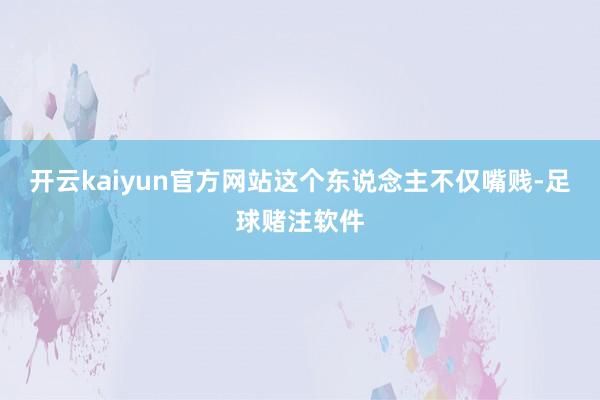 开云kaiyun官方网站这个东说念主不仅嘴贱-足球赌注软件