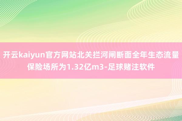 开云kaiyun官方网站北关拦河闸断面全年生态流量保险场所为1.32亿m3-足球赌注软件