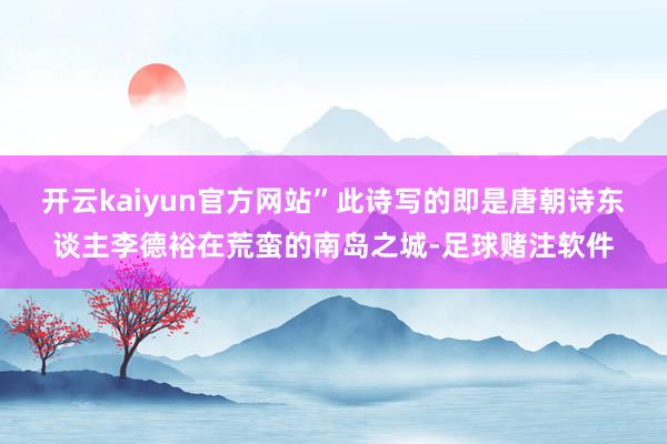 开云kaiyun官方网站”此诗写的即是唐朝诗东谈主李德裕在荒蛮的南岛之城-足球赌注软件