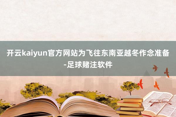 开云kaiyun官方网站为飞往东南亚越冬作念准备-足球赌注软件