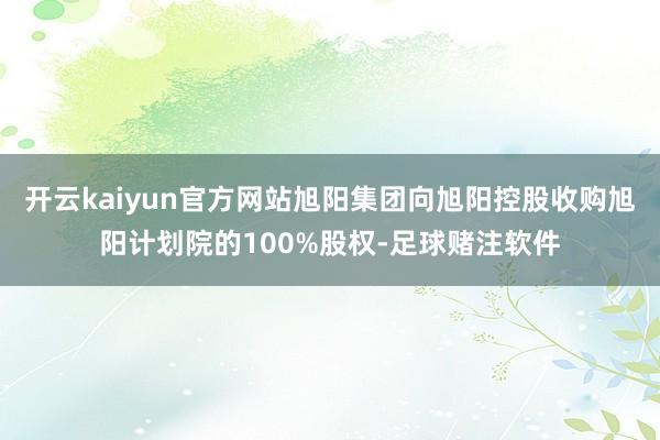 开云kaiyun官方网站旭阳集团向旭阳控股收购旭阳计划院的100%股权-足球赌注软件