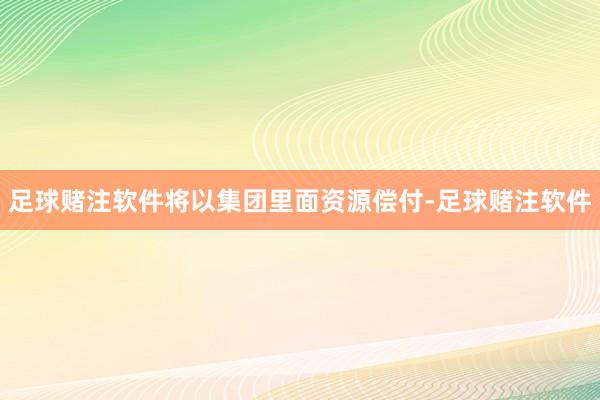 足球赌注软件将以集团里面资源偿付-足球赌注软件