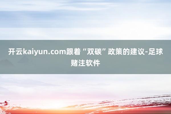 开云kaiyun.com　　跟着“双碳”政策的建议-足球赌注软件