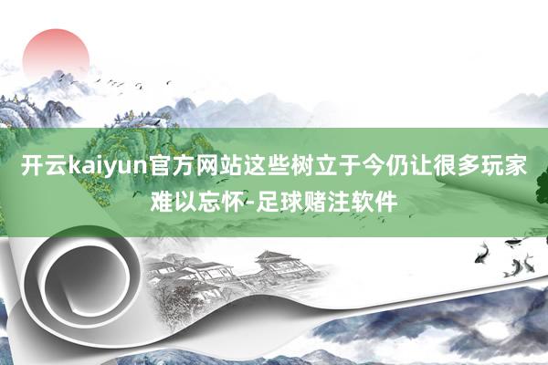 开云kaiyun官方网站这些树立于今仍让很多玩家难以忘怀-足球赌注软件