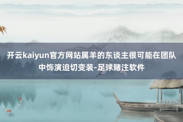 开云kaiyun官方网站属羊的东谈主很可能在团队中饰演迫切变装-足球赌注软件