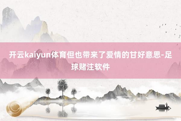 开云kaiyun体育但也带来了爱情的甘好意思-足球赌注软件