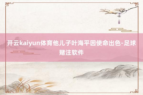 开云kaiyun体育他儿子叶海平因使命出色-足球赌注软件