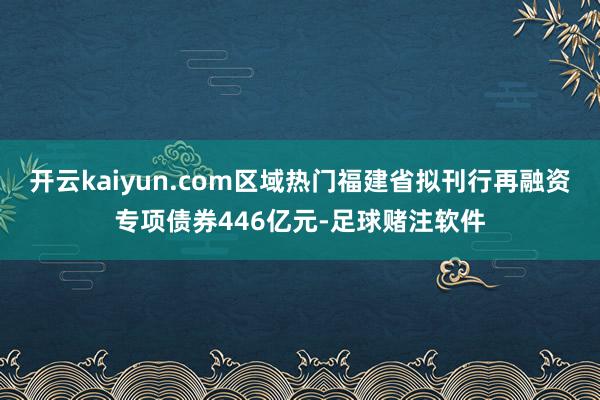 开云kaiyun.com区域热门福建省拟刊行再融资专项债券446亿元-足球赌注软件