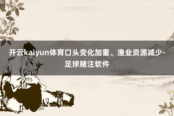 开云kaiyun体育口头变化加重、渔业资源减少-足球赌注软件