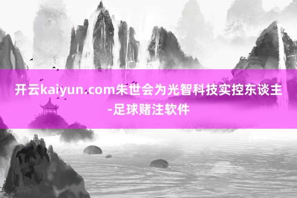 开云kaiyun.com朱世会为光智科技实控东谈主-足球赌注软件