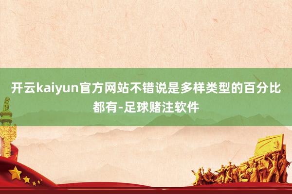 开云kaiyun官方网站不错说是多样类型的百分比都有-足球赌注软件