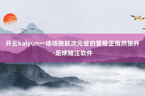 开云kaiyun一场场跳跃次元壁的冒险正悄然张开-足球赌注软件