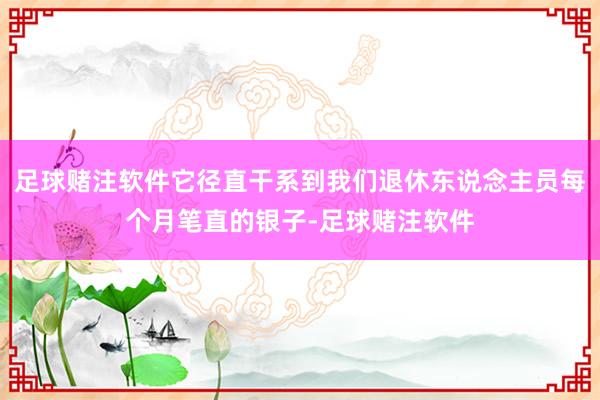 足球赌注软件它径直干系到我们退休东说念主员每个月笔直的银子-足球赌注软件