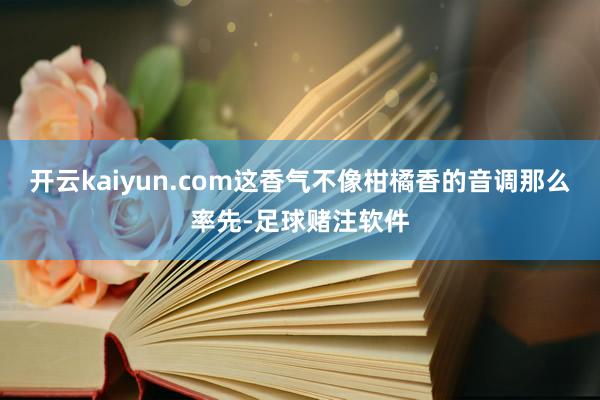 开云kaiyun.com这香气不像柑橘香的音调那么率先-足球赌注软件